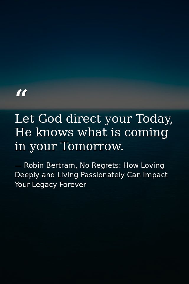 Let God direct your Today, He knows what is coming in your Tomorrow. — Robin Bertram, No Regrets: How Loving Deeply and Living Passionately Can Impact Your Legacy Forever