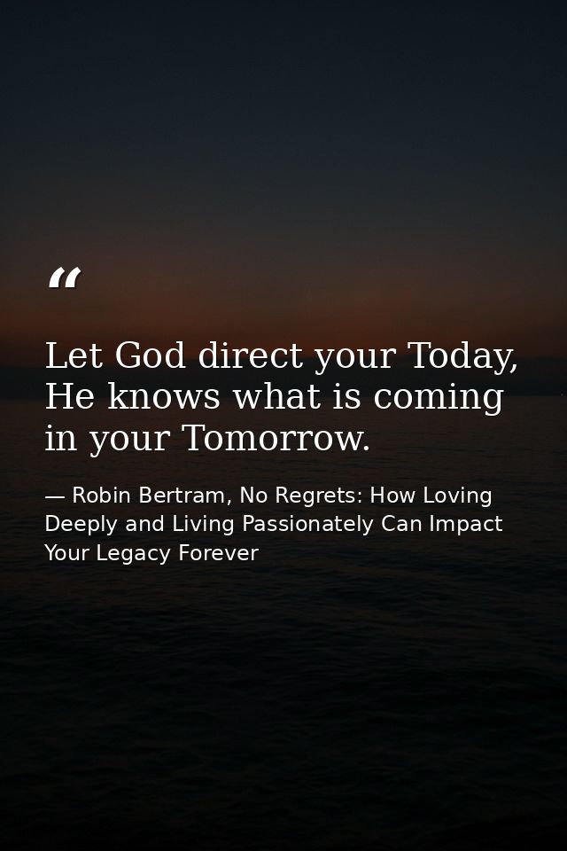 Let God direct your Today, He knows what is coming in your Tomorrow. — Robin Bertram, No Regrets: How Loving Deeply and Living Passionately Can Impact Your Legacy Forever