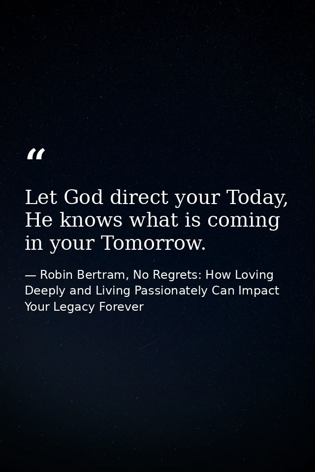Let God direct your Today, He knows what is coming in your Tomorrow. — Robin Bertram, No Regrets: How Loving Deeply and Living Passionately Can Impact Your Legacy Forever