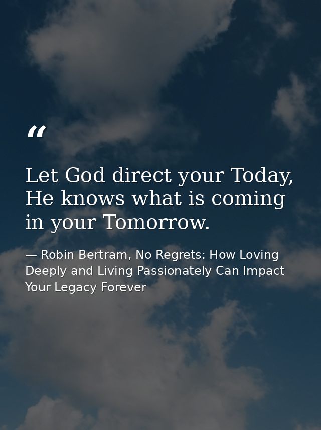 Let God direct your Today, He knows what is coming in your Tomorrow. — Robin Bertram, No Regrets: How Loving Deeply and Living Passionately Can Impact Your Legacy Forever