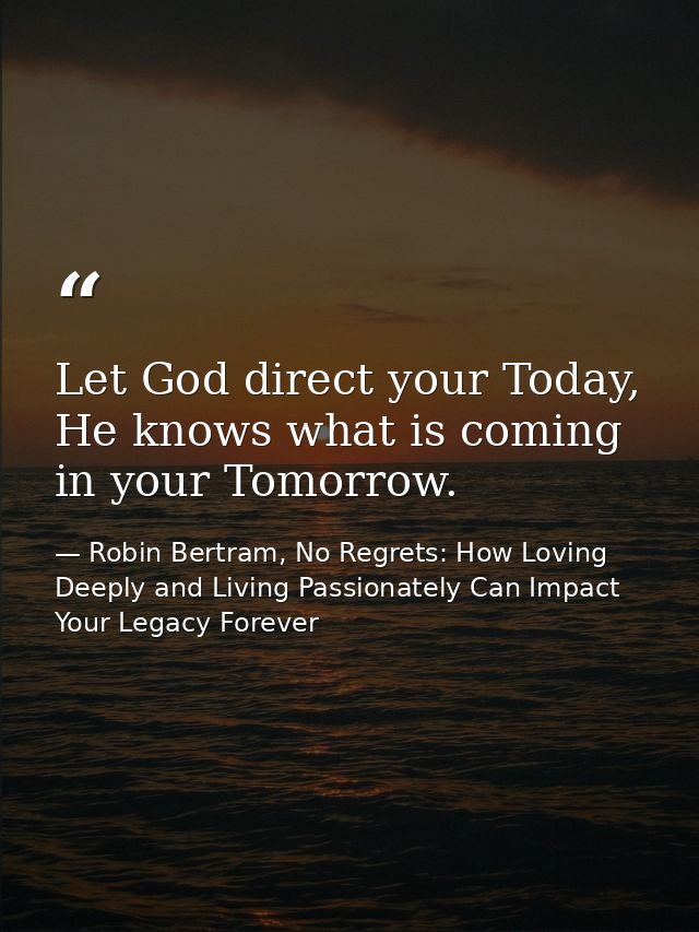 Let God direct your Today, He knows what is coming in your Tomorrow. — Robin Bertram, No Regrets: How Loving Deeply and Living Passionately Can Impact Your Legacy Forever