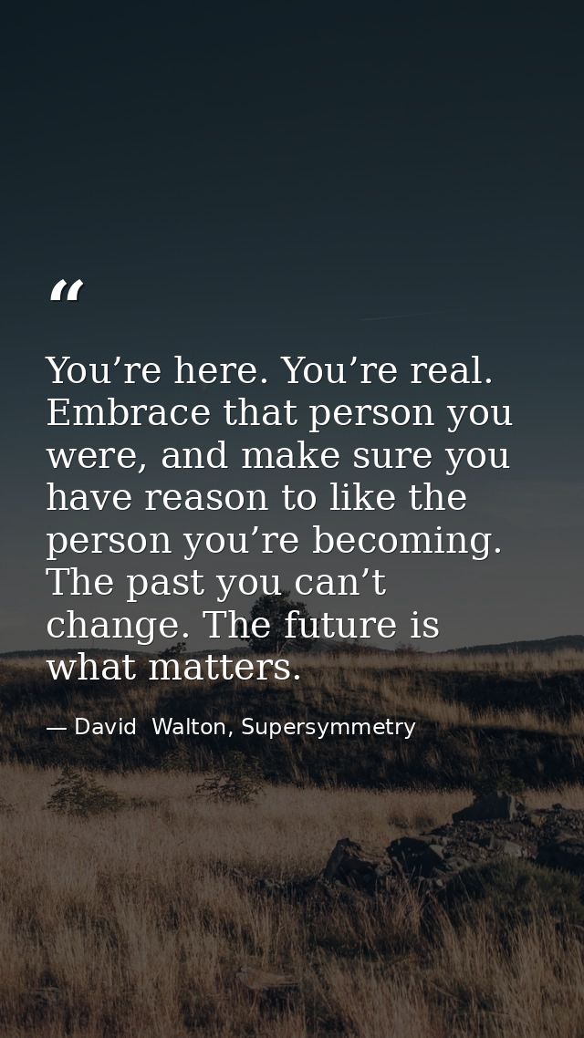 You’re here. You’re real. Embrace that person you were, and make sure you have reason to like the person you’re becoming — David  Walton, Supersymmetry