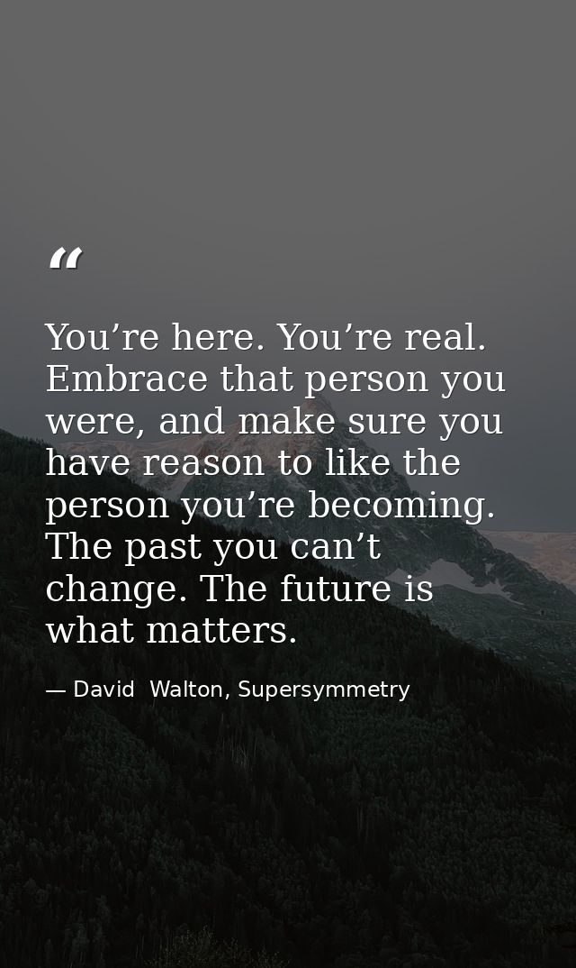 You’re here. You’re real. Embrace that person you were, and make sure you have reason to like the person you’re becoming — David  Walton, Supersymmetry