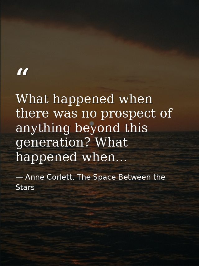 What happened when there was no prospect of anything beyond this generation? What happened when... — Anne Corlett, The Space Between the Stars