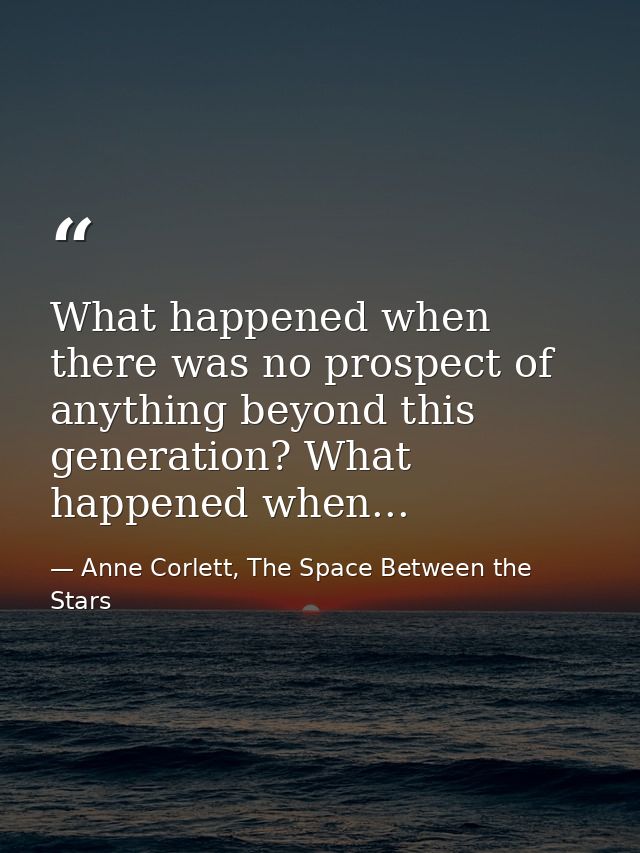What happened when there was no prospect of anything beyond this generation? What happened when... — Anne Corlett, The Space Between the Stars