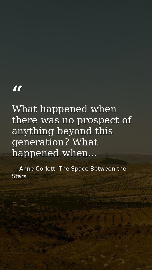 What happened when there was no prospect of anything beyond this generation? What happened when... — Anne Corlett, The Space Between the Stars