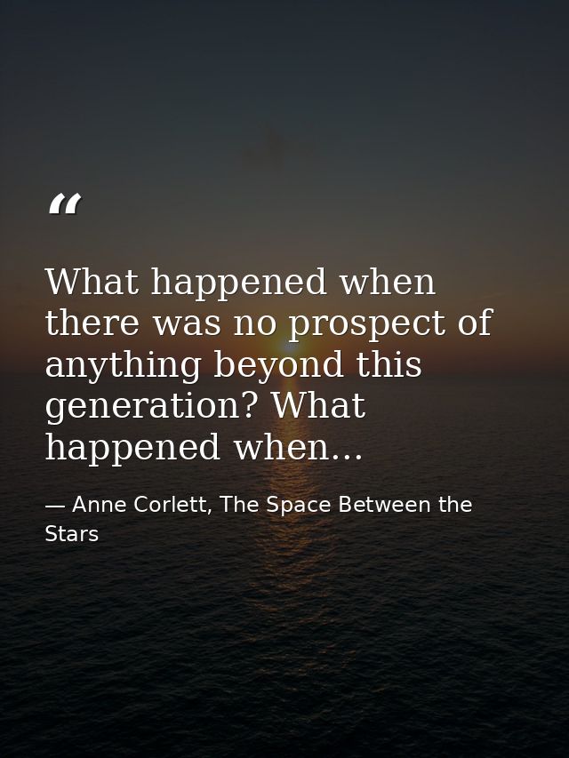 What happened when there was no prospect of anything beyond this generation? What happened when... — Anne Corlett, The Space Between the Stars