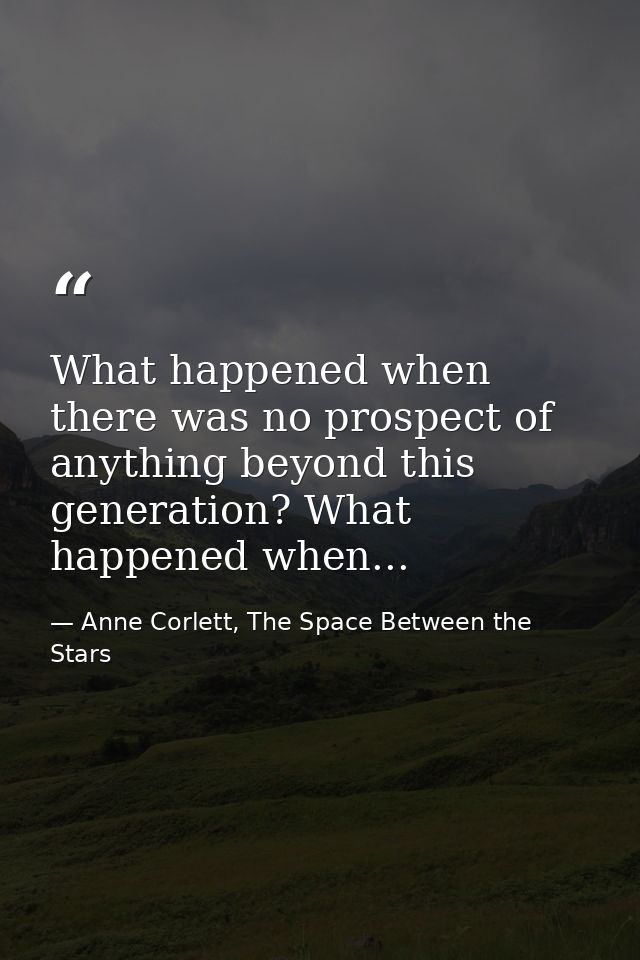 What happened when there was no prospect of anything beyond this generation? What happened when... — Anne Corlett, The Space Between the Stars