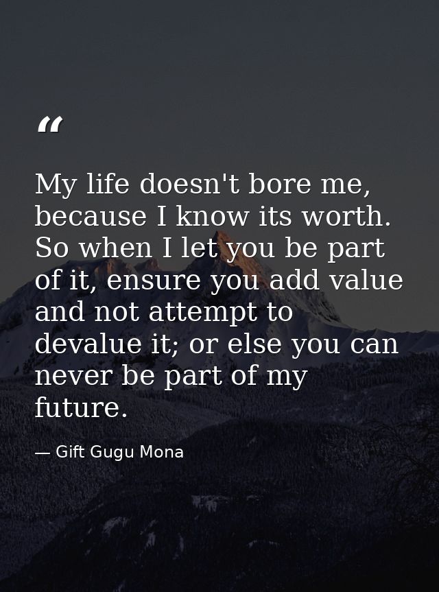 My life doesn't bore me, because I know its worth. So when I let you be part of it, ensure you add value and not attempt — Gift Gugu Mona