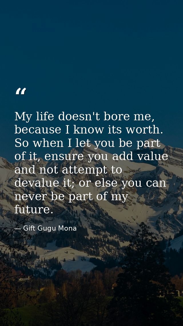 My life doesn't bore me, because I know its worth. So when I let you be part of it, ensure you add value and not attempt — Gift Gugu Mona