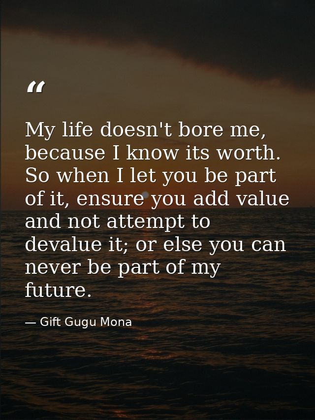 My life doesn't bore me, because I know its worth. So when I let you be part of it, ensure you add value and not attempt — Gift Gugu Mona
