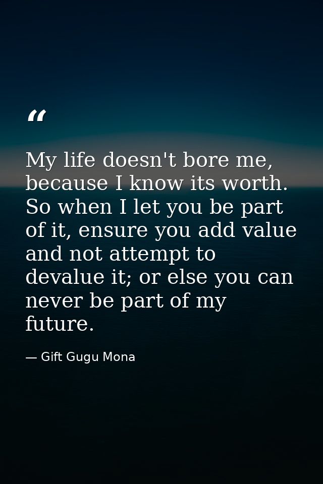 My life doesn't bore me, because I know its worth. So when I let you be part of it, ensure you add value and not attempt — Gift Gugu Mona