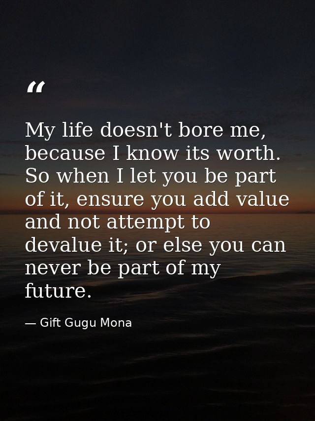 My life doesn't bore me, because I know its worth. So when I let you be part of it, ensure you add value and not attempt — Gift Gugu Mona