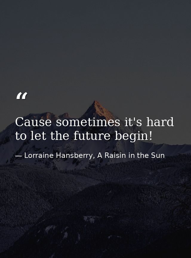 Cause sometimes it's hard to let the future begin! — Lorraine Hansberry, A Raisin in the Sun