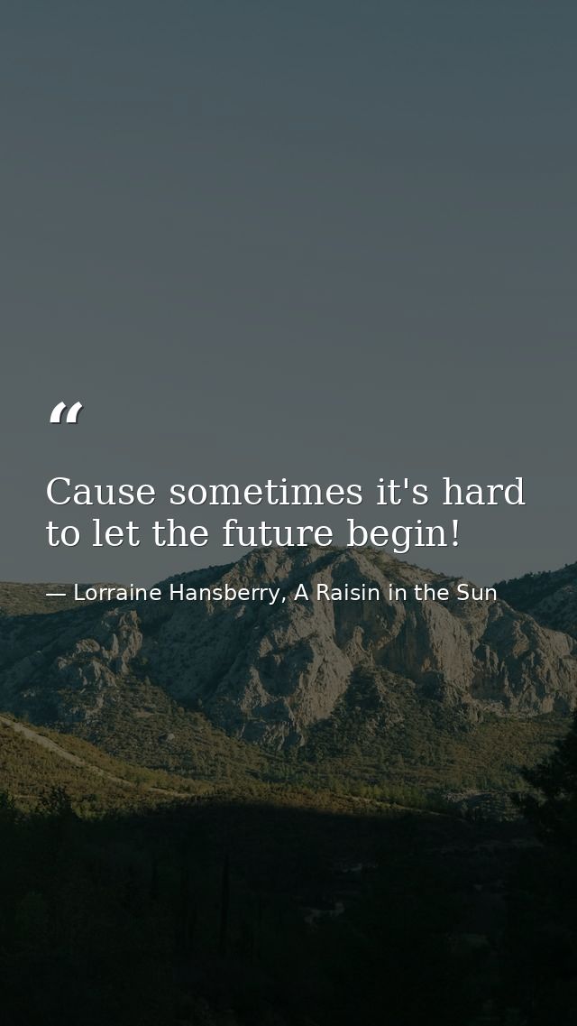 Cause sometimes it's hard to let the future begin! — Lorraine Hansberry, A Raisin in the Sun