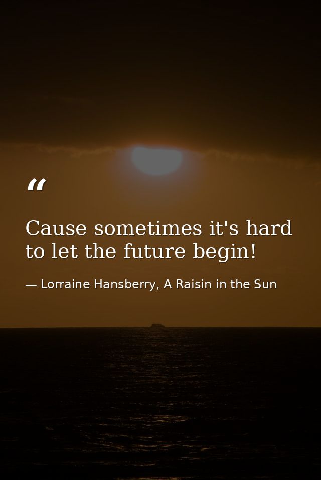 Cause sometimes it's hard to let the future begin! — Lorraine Hansberry, A Raisin in the Sun