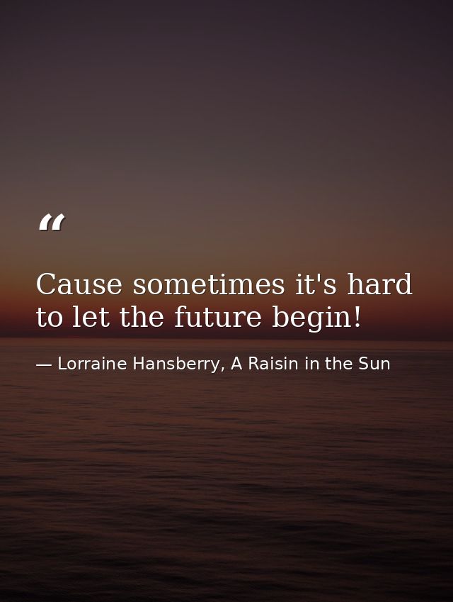 Cause sometimes it's hard to let the future begin! — Lorraine Hansberry, A Raisin in the Sun