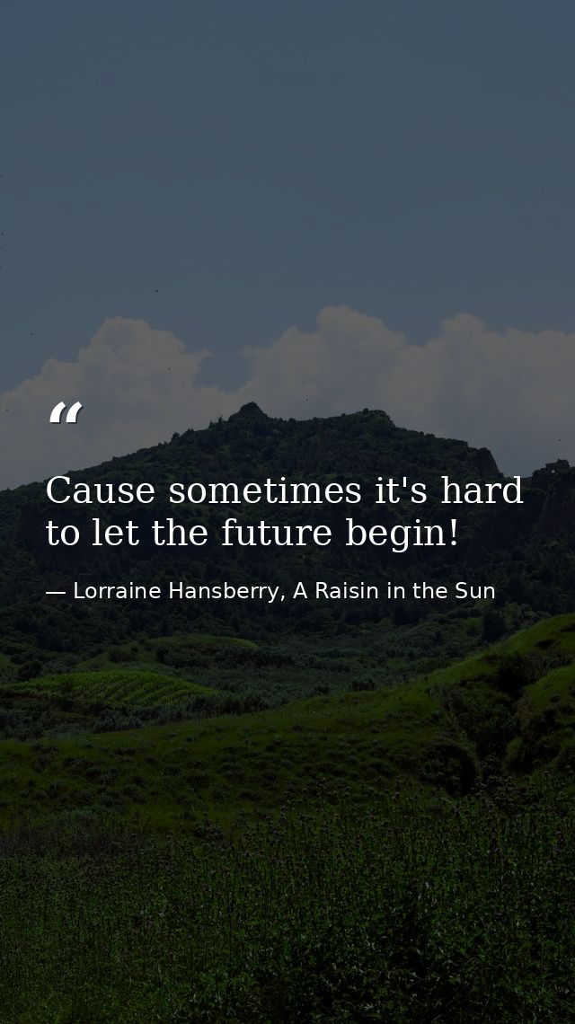Cause sometimes it's hard to let the future begin! — Lorraine Hansberry, A Raisin in the Sun