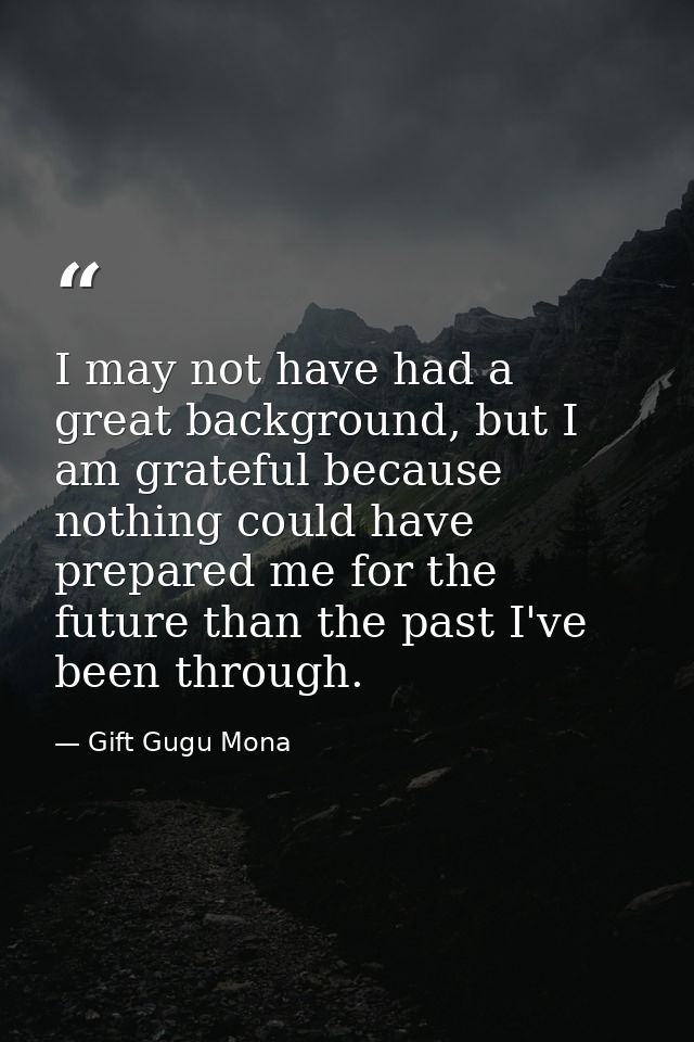 I may not have had a great background, but I am grateful because nothing could have prepared me for the future than the  — Gift Gugu Mona