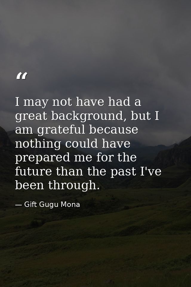 I may not have had a great background, but I am grateful because nothing could have prepared me for the future than the  — Gift Gugu Mona
