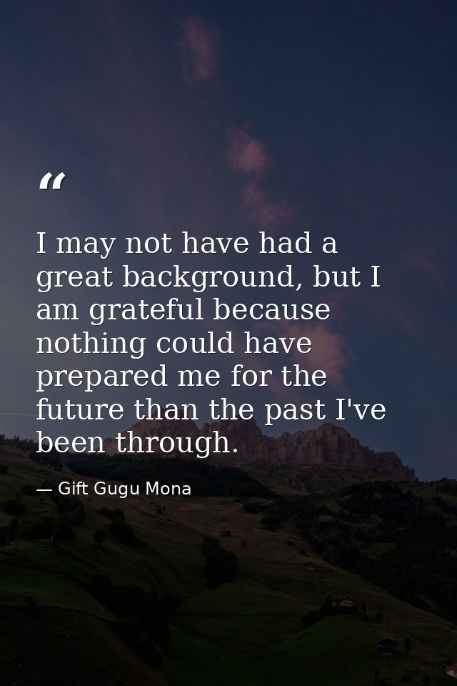 I may not have had a great background, but I am grateful because nothing could have prepared me for the future than the  — Gift Gugu Mona