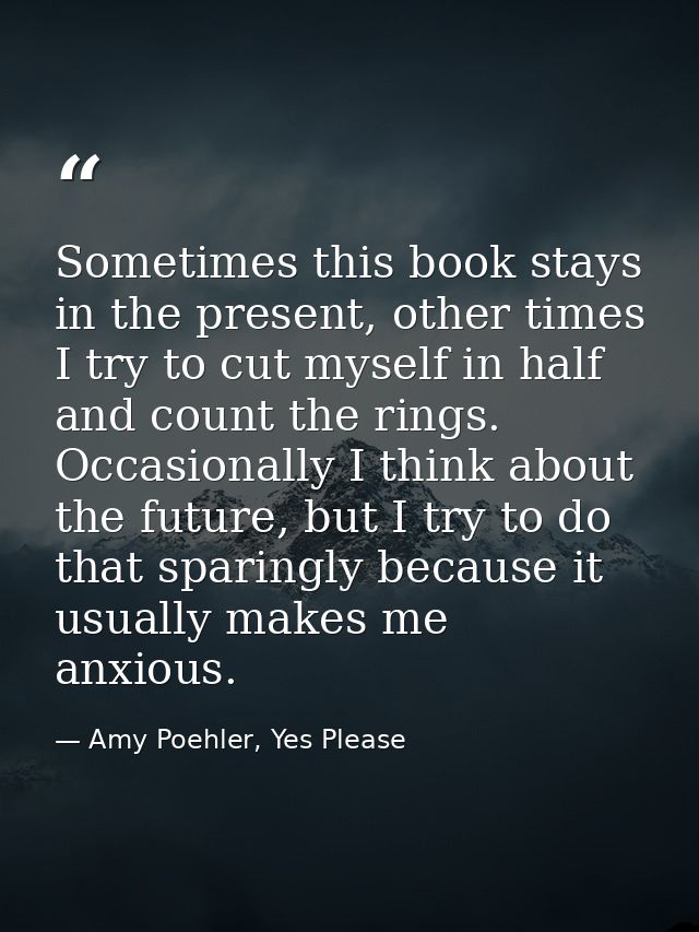 Sometimes this book stays in the present, other times I try to cut myself in half and count the rings. Occasionally I th — Amy Poehler, Yes Please