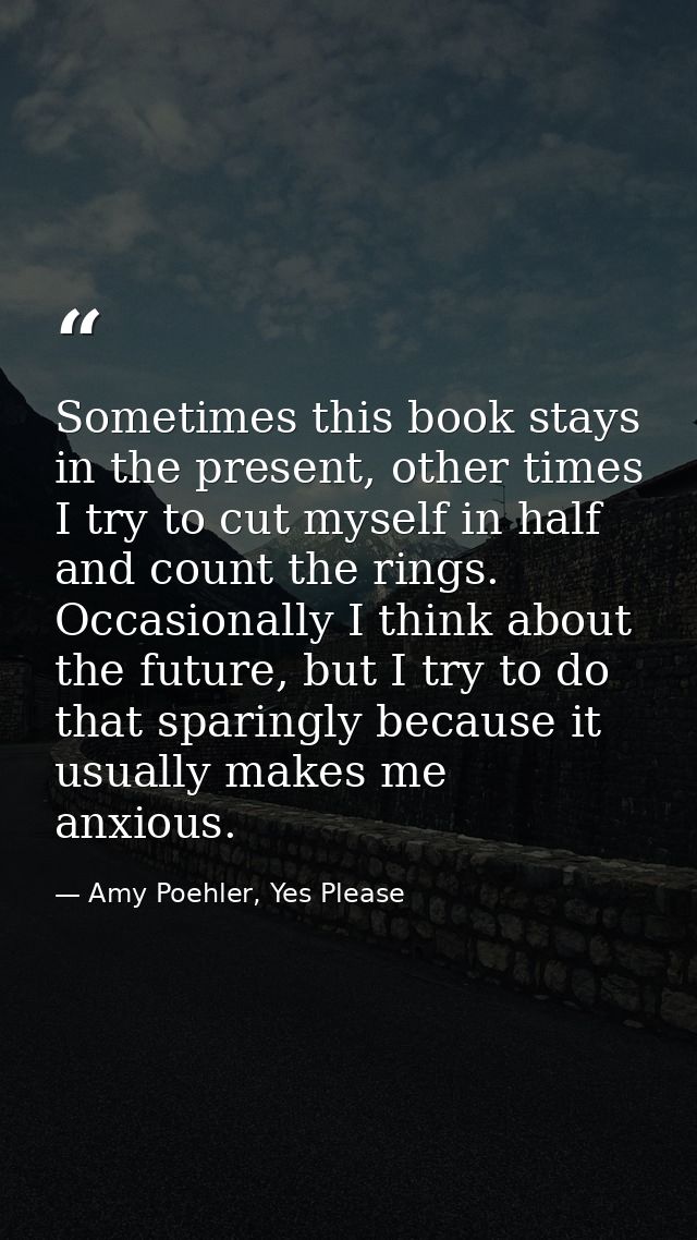 Sometimes this book stays in the present, other times I try to cut myself in half and count the rings. Occasionally I th — Amy Poehler, Yes Please