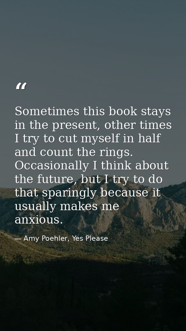 Sometimes this book stays in the present, other times I try to cut myself in half and count the rings. Occasionally I th — Amy Poehler, Yes Please