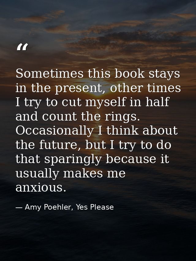 Sometimes this book stays in the present, other times I try to cut myself in half and count the rings. Occasionally I th — Amy Poehler, Yes Please