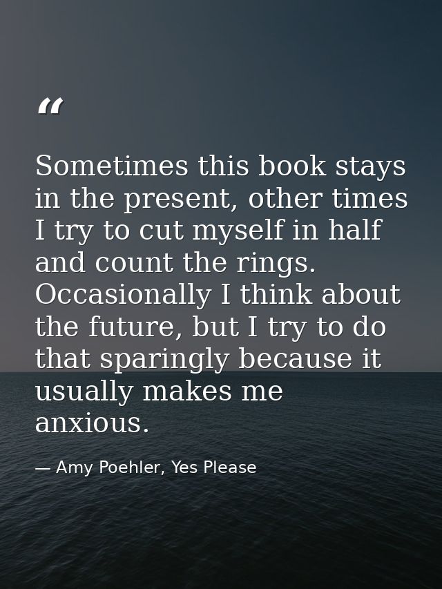 Sometimes this book stays in the present, other times I try to cut myself in half and count the rings. Occasionally I th — Amy Poehler, Yes Please
