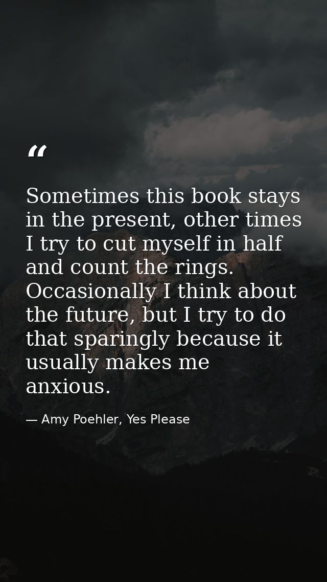 Sometimes this book stays in the present, other times I try to cut myself in half and count the rings. Occasionally I th — Amy Poehler, Yes Please