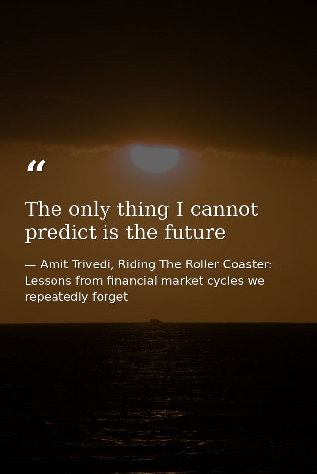 The only thing I cannot predict is the future — Amit Trivedi, Riding The Roller Coaster: Lessons from financial market cycles we repeatedly forget