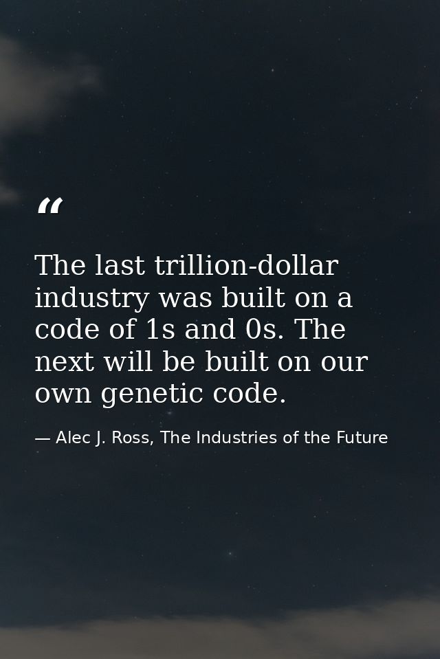 The last trillion-dollar industry was built on a code of 1s and 0s. The next will be built on our own genetic code. — Alec J. Ross, The Industries of the Future