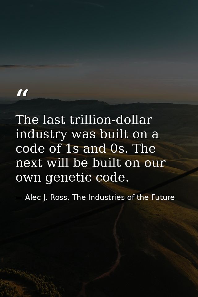 The last trillion-dollar industry was built on a code of 1s and 0s. The next will be built on our own genetic code. — Alec J. Ross, The Industries of the Future