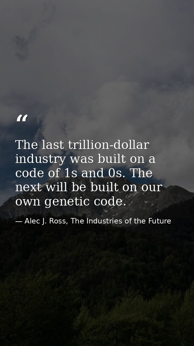 The last trillion-dollar industry was built on a code of 1s and 0s. The next will be built on our own genetic code. — Alec J. Ross, The Industries of the Future