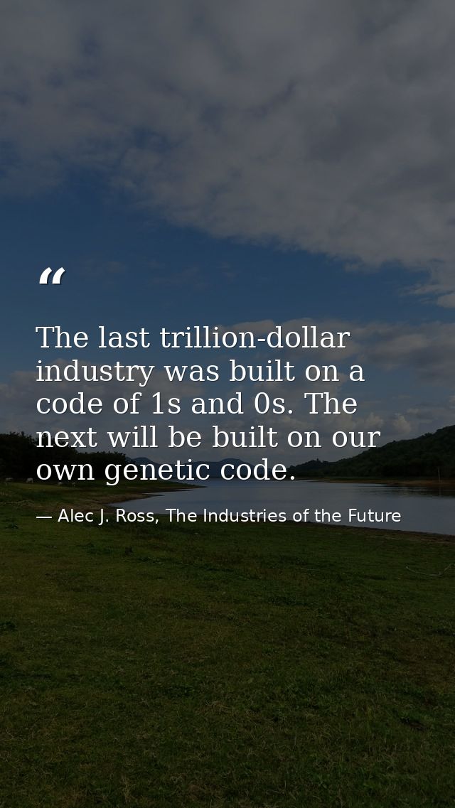 The last trillion-dollar industry was built on a code of 1s and 0s. The next will be built on our own genetic code. — Alec J. Ross, The Industries of the Future