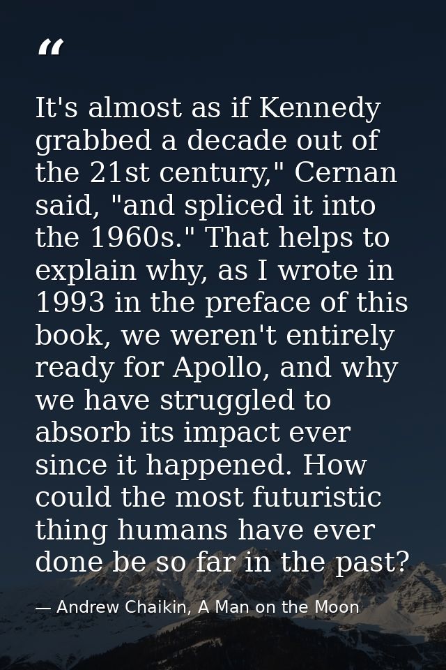 It's almost as if Kennedy grabbed a decade out of the 21st century," Cernan said, "and spliced it into the 1960s." That  — Andrew Chaikin, A Man on the Moon