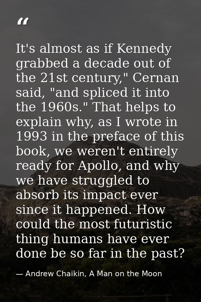 It's almost as if Kennedy grabbed a decade out of the 21st century," Cernan said, "and spliced it into the 1960s." That  — Andrew Chaikin, A Man on the Moon