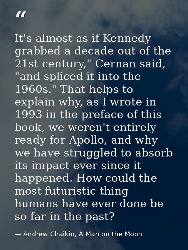 It's almost as if Kennedy grabbed a decade out of the 21st century," Cernan said, "and spliced it into the 1960s." That  — Andrew Chaikin, A Man on the Moon