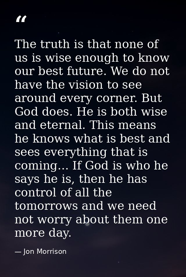 The truth is that none of us is wise enough to know our best future. We do not have the vision to see around every corne — Jon Morrison