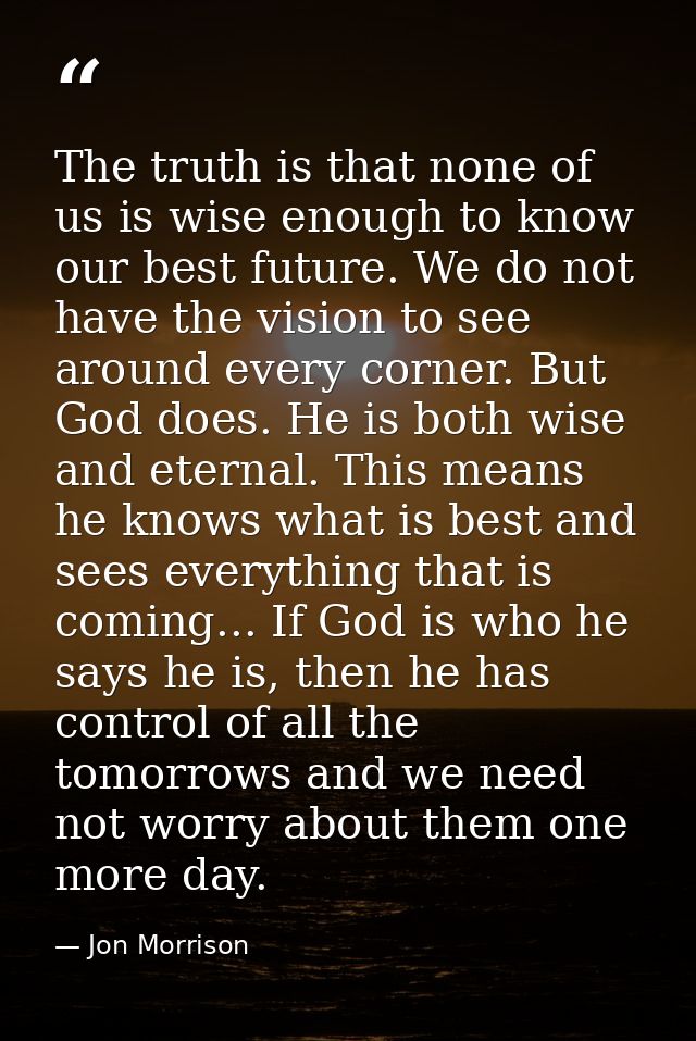 The truth is that none of us is wise enough to know our best future. We do not have the vision to see around every corne — Jon Morrison
