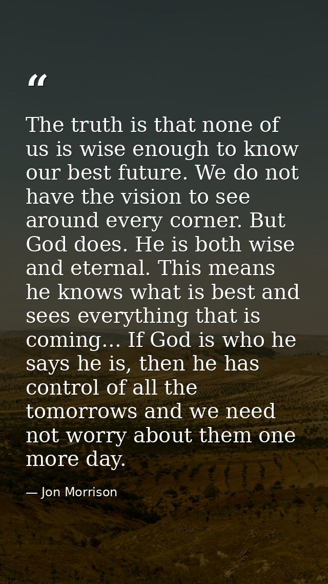 The truth is that none of us is wise enough to know our best future. We do not have the vision to see around every corne — Jon Morrison