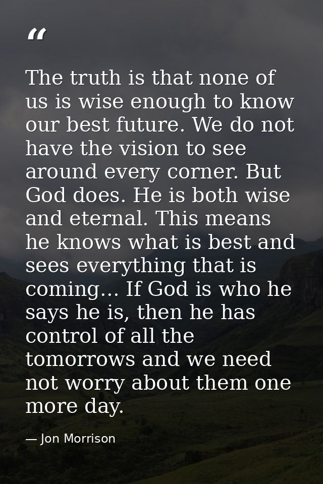 The truth is that none of us is wise enough to know our best future. We do not have the vision to see around every corne — Jon Morrison