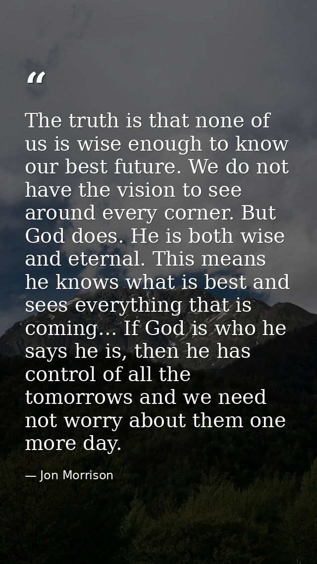 The truth is that none of us is wise enough to know our best future. We do not have the vision to see around every corne — Jon Morrison