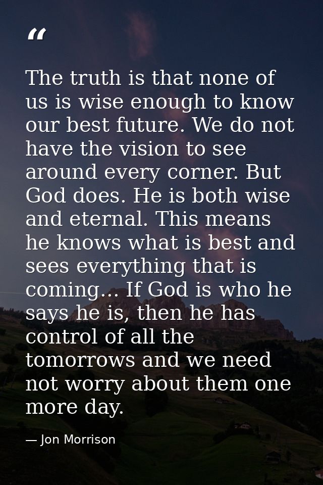 The truth is that none of us is wise enough to know our best future. We do not have the vision to see around every corne — Jon Morrison