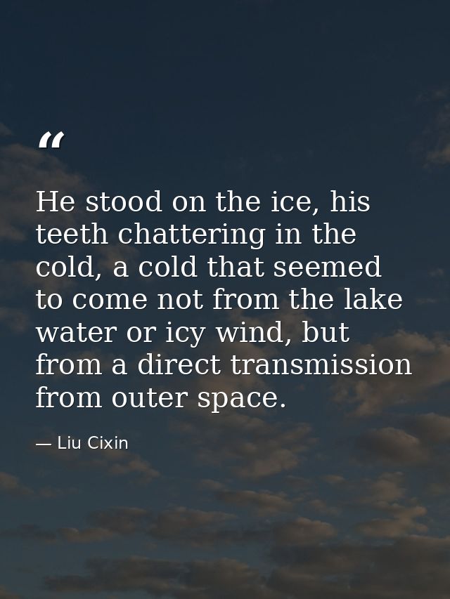 He stood on the ice, his teeth chattering in the cold, a cold that seemed to come not from the lake water or icy wind, b — Liu Cixin