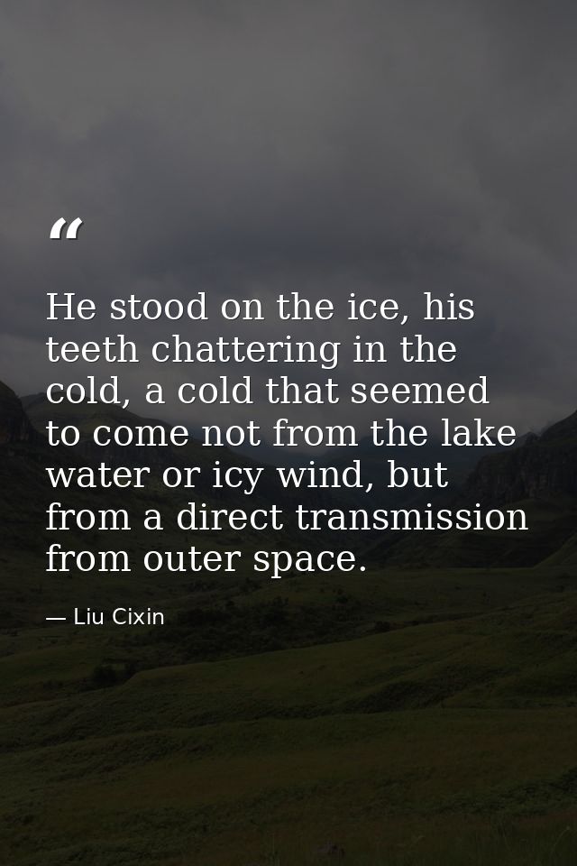 He stood on the ice, his teeth chattering in the cold, a cold that seemed to come not from the lake water or icy wind, b — Liu Cixin