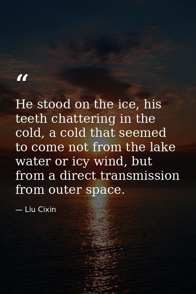 He stood on the ice, his teeth chattering in the cold, a cold that seemed to come not from the lake water or icy wind, b — Liu Cixin