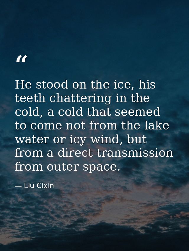 He stood on the ice, his teeth chattering in the cold, a cold that seemed to come not from the lake water or icy wind, b — Liu Cixin