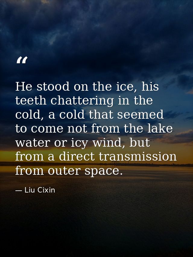 He stood on the ice, his teeth chattering in the cold, a cold that seemed to come not from the lake water or icy wind, b — Liu Cixin